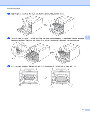 Page 113Routine Maintenance 
107
5
bHold the green handle of the drum unit. Pull the drum unit out until it stops. 
cTurn the green lock lever (1) at the left of the machine counterclockwise to the release position. Holding 
the green handles of the drum unit, lift the front of the drum unit and remove it from the machine.
 
dHold the green handle of the belt unit with both hands and lift the belt unit up, then pull it out. 
1 