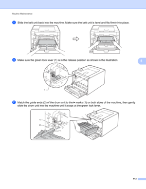 Page 119Routine Maintenance 
113
5
hSlide the belt unit back into the machine. Make sure the belt unit is level and fits firmly into place. 
iMake sure the green lock lever (1) is in the release position as shown in the illustration. 
jMatch the guide ends (2) of the drum unit to the c marks (1) on both sides of the machine, then gently 
slide the drum unit into the machine until it stops at the green lock lever.
 
1
1
2 