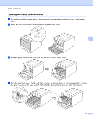 Page 123Routine Maintenance 
117
5
Cleaning the inside of the machine5
aTurn off the machines power switch. Disconnect all interface cables, and then unplug the AC power 
cord.
bPress the front cover release button and then open the front cover. 
cHold the green handle of the drum unit. Pull the drum unit out until it stops. 
dTurn the green lock lever (1) at the left of the machine counterclockwise to the release position. Holding 
the green handles of the drum unit, lift the front of the drum unit and remove...