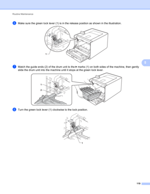 Page 125Routine Maintenance 
119
5
fMake sure the green lock lever (1) is in the release position as shown in the illustration.  
gMatch the guide ends (2) of the drum unit to the c marks (1) on both sides of the machine, then gently 
slide the drum unit into the machine until it stops at the green lock lever.
 
hTurn the green lock lever (1) clockwise to the lock position. 
1
1
2
1 