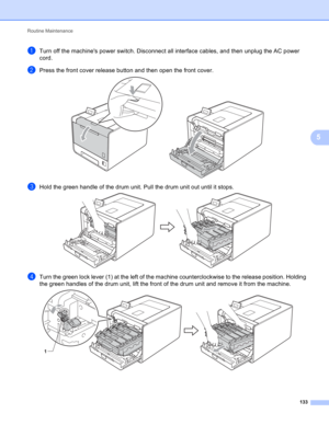 Page 139Routine Maintenance 
133
5
aTurn off the machines power switch. Disconnect all interface cables, and then unplug the AC power 
cord.
bPress the front cover release button and then open the front cover. 
cHold the green handle of the drum unit. Pull the drum unit out until it stops. 
dTurn the green lock lever (1) at the left of the machine counterclockwise to the release position. Holding 
the green handles of the drum unit, lift the front of the drum unit and remove it from the machine.
 
1 