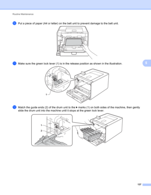 Page 143Routine Maintenance 
137
5
jPut a piece of paper (A4 or letter) on the belt unit to prevent damage to the belt unit. 
kMake sure the green lock lever (1) is in the release position as shown in the illustration. 
lMatch the guide ends (2) of the drum unit to the c marks (1) on both sides of the machine, then gently 
slide the drum unit into the machine until it stops at the green lock lever.
 
1
1
2 