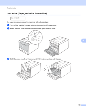 Page 162Troubleshooting 
156
6
Jam Inside (Paper jam inside the machine)6
 
Jam Inside
If a paper jam occurs inside the machine, follow these steps:
aTurn off the machines power switch and unplug the AC power cord.
bPress the front cover release button and then open the front cover. 
cHold the green handle of the drum unit. Pull the drum unit out until it stops.  