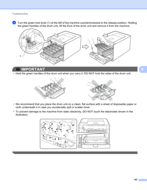 Page 163Troubleshooting 
157
6
dTurn the green lock lever (1) at the left of the machine counterclockwise to the release position. Holding 
the green handles of the drum unit, lift the front of the drum unit and remove it from the machine.
 
IMPORTANT
• Hold the green handles of the drum unit when you carry it. DO NOT hold the sides of the drum unit.
 
• We recommend that you place the drum unit on a clean, flat surface with a sheet of disposable paper or 
cloth underneath it in case you accidentally spill or...