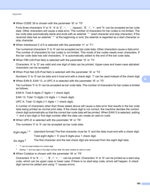 Page 191Appendix 
185
A
When CODE 39 is chosen with the parameter ‘t0’ or ‘T0’
Forty three characters ‘0’ to ‘9’, ‘A’ to ‘Z’, ‘-’, ‘ . ’, ‘ (space)’, ‘$’, ‘ / ’, ‘+’, and ‘%’ can be accepted as bar code 
data. Other characters will cause a data error. The number of characters for bar codes is not limited. The 
bar code data automatically starts and ends with an asterisk ‘ * ’ (start character and stop character). If the 
received data has an asterisk ‘ * ’ at the beginning or end, the asterisk is regarded as a...