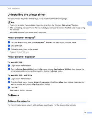 Page 68Driver and Software 
62
2
Uninstalling the printer driver2
You can uninstall the printer driver that you have installed with the following steps.
Note
• This is not available if you installed the printer driver from the Windows Add printer1 function.
• After uninstalling, we recommend that you restart your computer to remove files that were in use during 
the uninstall.
1Add a printer for Windows® 7 and Windows Server® 2008 R2 users 
Printer driver for Windows®2
aClick the Start button, point to All...