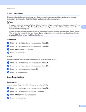 Page 89Control Panel 
83
3
Color Calibration3
The output density for each color may vary depending on the environment the machine is in, such as 
temperature and humidity. Calibration helps you to improve the color density.
Note
If you print using the Windows® printer driver, the driver will get the calibration data automatically if both 
Use Calibration Data and Get Device Data Automatically are on. The default settings are on. See 
Color Calibration on page 39.
If you print using the Macintosh printer driver,...