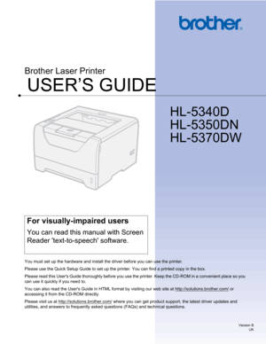 Page 1
USER’S GUIDE
Brother Laser Printer 
HL-5340D
HL-5350DN
HL-5370DW
For visually-impaired users 
You can read this manual with Screen 
Reader text-to-speech software. 
You must set up the hardware and install the driver before you can use the printer.
Please use the Quick Setup Guide to set up the printer. You can find a printed copy in the box. 
Please read this Users Guide thoroughly before you use t he printer. Keep the CD-ROM in a convenient place so you 
can use it quickly if you need to. 
You can...