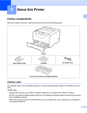 Page 111
1
1
About this Printer1
Carton components1
When you unpack the printer, make sure that you have all of the following parts.
Interface cable1
The interface cable is not a standard accessory. Purchase the appropriate cable for the interface you are 
using.
„USB cable
Please make sure you use a USB 2.0 interface cable that is no longer than 6 feet (2.0 meters).
DO NOT connect the interface cable at this time. Connecting the interface cable is done during the printer 
driver installation process.
Make sure...