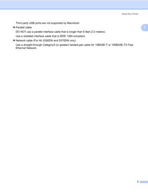 Page 12About this Printer
2
1
Third party USB ports are not supported by Macintosh.
„Parallel cable
DO NOT use a parallel interface cable that is longer than 6 feet (2.0 meters).
Use a shielded interface cable that is IEEE 1284-compliant.
„Network cable (For HL-5350DN and 5370DW only)
Use a straight-through Category5 (or greater) twisted-pair cable for 10BASE-T or 100BASE-TX Fast 
Ethernet Network. 