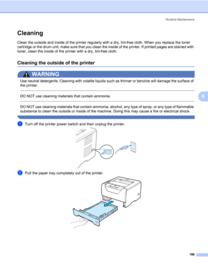 Page 116Routine Maintenance
106
6
Cleaning6
Clean the outside and inside of the printer regularly with a dry, lint-free cloth. When you replace the toner 
cartridge or the drum unit, make sure that you clean the inside of the printer. If printed pages are stained with 
toner, clean the inside of the printer with a dry, lint-free cloth.
Cleaning the outside of the printer6
WARNING 
Use neutral detergents. Cleaning with volatile liquids such as thinner or benzine will damage the surface of 
the printer.
 
DO NOT...