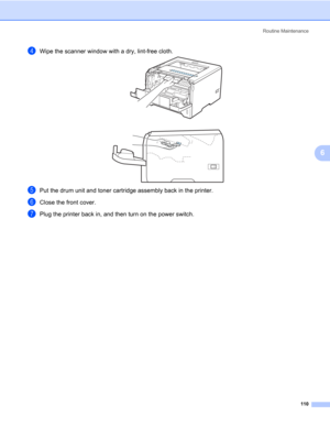 Page 120Routine Maintenance
110
6
dWipe the scanner window with a dry, lint-free cloth.
ePut the drum unit and toner cartridge assembly back in the printer.
fClose the front cover.
gPlug the printer back in, and then turn on the power switch. 