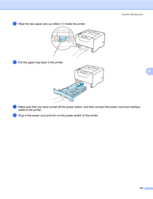 Page 122Routine Maintenance
112
6
eWipe the two paper pick-up rollers (1) inside the printer. 
fPut the paper tray back in the printer. 
gMake sure that you have turned off the power switch, and then connect the power cord and interface 
cable to the printer.
hPlug in the power cord and turn on the power switch of the printer.
1 