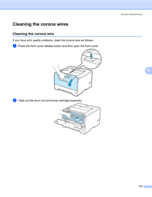 Page 123Routine Maintenance
113
6
Cleaning the corona wires6
Cleaning the corona wire6
If you have print quality problems, clean the corona wire as follows:
aPress the front cover release button and then open the front cover.
bTake out the drum unit and toner cartridge assembly. 