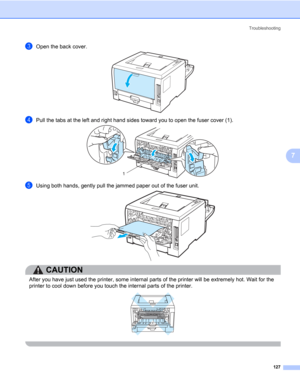 Page 137Troubleshooting
127
7
cOpen the back cover.
dPull the tabs at the left and right hand sides toward you to open the fuser cover (1).
eUsing both hands, gently pull the jammed paper out of the fuser unit.
CAUTION 
After you have just used the printer, some internal parts of the printer will be extremely hot. Wait for the 
printer to cool down before you touch the internal parts of the printer.
 
1 