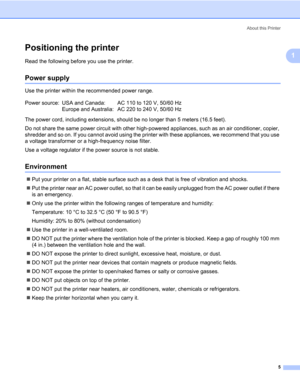 Page 15About this Printer
5
1
Positioning the printer1
Read the following before you use the printer.
Power supply1
Use the printer within the recommended power range.
The power cord, including extensions, should be no longer than 5 meters (16.5 feet).
Do not share the same power circuit with other high-powered appliances, such as an air conditioner, copier, 
shredder and so on. If you cannot avoid using the printer with these appliances, we recommend that you use 
a voltage transformer or a high-frequency...