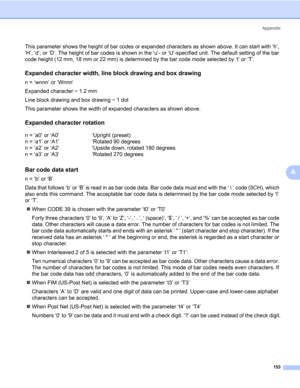 Page 163Appendix
153
A
This parameter shows the height of bar codes or expanded characters as shown above. It can start with ‘h’, 
‘H’, ‘d’, or ‘D’. The height of bar codes is shown in the ‘u’- or ‘U’-specified unit. The default setting of the bar 
code height (12 mm, 18 mm or 22 mm) is determined by the bar code mode selected by ‘t’ or ‘T’.
Expanded character width, line block drawing and box drawing0
n = ‘wnnn’ or ‘Wnnn’
Expanded character i 1.2 mm
Line block drawing and box drawing i 1 dot
This parameter...