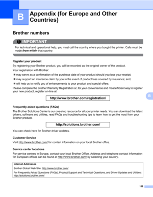 Page 168158
B
B
Appendix (for Europe and Other Countries)B
Brother numbers0
IMPORTANT
 
For technical and operational help, you must call the country where you bought the printer. Calls must be 
made from within that country.
 
Register your product0
By registering your Brother product, you will be recorded as the original owner of the product.
Your registration with Brother:
„may serve as a confirmation of the purchase date of your product should you lose your receipt;
„may support an insurance claim by you in...