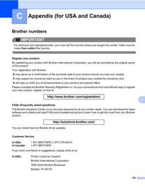 Page 169159
C
C
Appendix (for USA and Canada)C
Brother numbers0
IMPORTANT
 
For technical and operational help, you must call the country where you bought the printer. Calls must be 
made from within that country.
 
Register your product0
By registering your product with Brother International Corporation, you will be recorded as the original owner 
of the product.
Your registration with Brother:
„may serve as a confirmation of the purchase date of your product should you lose your receipt;
„may support an...