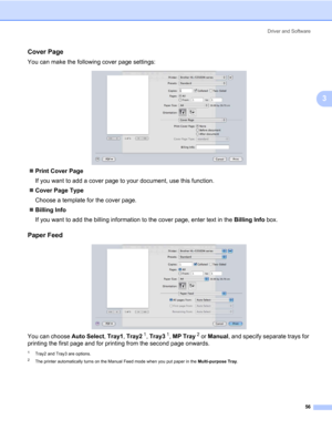Page 66Driver and Software
56
3
Cover Page3
You can make the following cover page settings:
„Print Cover Page
If you want to add a cover page to your document, use this function.
„Cover Page Type
Choose a template for the cover page.
„Billing Info
If you want to add the billing information to the cover page, enter text in the Billing Info box.
Paper Feed 3
You can choose Auto Select, Tray1, Tray21, Tray31, MP Tray2 or Manual, and specify separate trays for 
printing the first page and for printing from the...