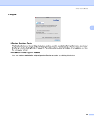 Page 71Driver and Software
61
3
„Support
„Brother Solutions Center 
The Brother Solutions Center (http://solutions.brother.com/
) is a website offering information about your 
Brother product including FAQs (Frequently Asked Questions), User’s Guides, driver updates and tips 
for using your printer.
„Visit the Genuine Supplies website
You can visit our website for original/genuine Brother supplies by clicking this button. 