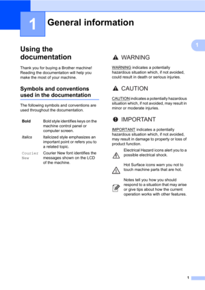 Page 151
1
1
Using the 
documentation
1
Thank you for buying a Brother machine! 
Reading the documentation will help you 
make the most of your machine.
Symbols and conventions 
used in the documentation1
The following symbols and conventions are 
used throughout the documentation.
General information1
BoldBold style identifies keys on the 
machine control panel or 
computer screen.
ItalicsItalicized style emphasizes an 
important point or refers you to 
a related topic.
Courier 
NewCourier New font identifies...