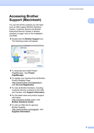Page 19General information
5
1
Accessing Brother 
Support (Macintosh)
1
You can find all the contacts you will need, 
such as Web support (Brother Solutions 
Center), Customer Service and Brother 
Authorized Service Centers in Brother 
numbers on page i and on the Installation 
CD-ROM.
Double-click the Brother Support icon. 
The following screen will appear:
 
To download and install Presto! 
PageManager, click Presto! 
PageManager.
To register your machine from the Brother 
Product Register Page...