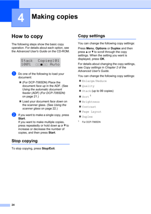 Page 3824
4
How to copy4
The following steps show the basic copy 
operation. For details about each option, see 
the Advanced Users Guide on the CD-ROM.
 
aDo one of the following to load your 
document:
(For DCP-7065DN) Place the 
document face up in the ADF. (See 
Using the automatic document 
feeder (ADF) (For DCP-7065DN) 
on page 21.)
Load your document face down on 
the scanner glass. (See Using the 
scanner glass on page 22.)
bIf you want to make a single copy, press 
Start.
If you want to make multiple...