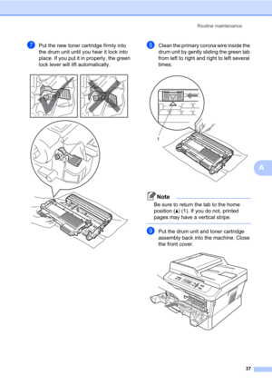 Page 51Routine maintenance
37
A
gPut the new toner cartridge firmly into 
the drum unit until you hear it lock into 
place. If you put it in properly, the green 
lock lever will lift automatically.
 
hClean the primary corona wire inside the 
drum unit by gently sliding the green tab 
from left to right and right to left several 
times.
 
Note
Be sure to return the tab to the home 
position (a) (1). If you do not, printed 
pages may have a vertical stripe.
 
iPut the drum unit and toner cartridge 
assembly back...