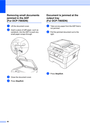 Page 6248
Removing small documents 
jammed in the ADF 
(For DCP-7065DN)B
aLift the document cover.
bInsert a piece of stiff paper, such as 
cardstock, into the ADF to push any 
small paper scraps through.
 
cClose the document cover.
dPress Stop/Exit.
Document is jammed at the 
output tray 
(For DCP-7065DN)B
aTake out any paper from the ADF that is 
not jammed.
bPull the jammed document out to the 
right.
 
cPress Stop/Exit. 