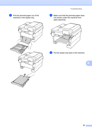 Page 71Troubleshooting
57
B
cPull the jammed paper out of the 
machine or the duplex tray.
 
dMake sure that the jammed paper does 
not remain under the machine from 
static electricity.
 
ePut the duplex tray back in the machine. 