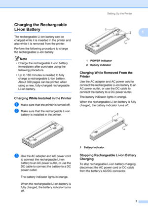 Page 11Setting Up the Printer
7
1 Charging the Rechargeable 
Li-ion Battery1
The rechargeable Li-ion battery can be 
charged while it is inserted in the printer and 
also while it is removed from the printer.
Perform the following procedure to charge 
the rechargeable Li-ion battery.
Note
• Charge the rechargeable Li-ion battery 
immediately after purchase using the 
following procedure.
• Up to 180 minutes is needed to fully 
charge a rechargeable Li-ion battery. 
About 300 pages can be printed when 
using a...