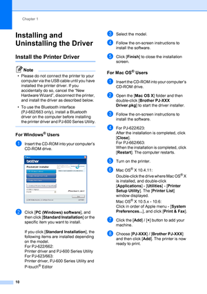 Page 14Chapter 1
10
Installing and 
Uninstalling the Driver
1
Install the Printer Driver1
Note
• Please do not connect the printer to your 
computer via the USB cable until you have 
installed the printer driver. If you 
accidentally do so, cancel the “New 
Hardware Wizard”, disconnect the printer, 
and install the driver as described below.
• To use the Bluetooth interface 
(PJ-662/663 only), install a Bluetooth 
driver on the computer before installing 
the printer driver and PJ-600 Series Utility.
 
For...