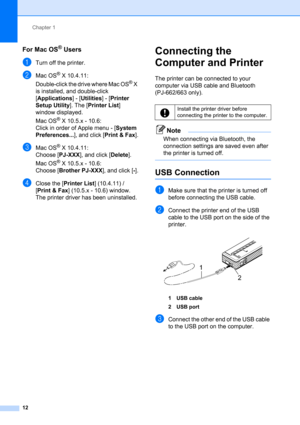 Page 16Chapter 1
12
For Mac OS® Users1
aTurn off the printer.
bMac OS® X 10.4.11:
Double-click the drive where Mac OS
® X 
is installed, and double-click 
[Applications] - [Utilities] - [Printer 
Setup Utility]. The [Printer List] 
window displayed.
Mac OS
® X 10.5.x - 10.6:
Click in order of Apple menu - [System 
Preferences...], and click [Print & Fax].
cMac OS® X 10.4.11:
Choose [PJ-XXX], and click [Delete].
Mac OS
® X 10.5.x - 10.6:
Choose [Brother PJ-XXX], and click [-].
dClose the [Printer List] (10.4.11)...