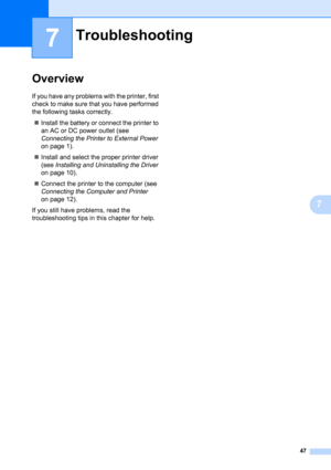 Page 5147
7
7
Overview7
If you have any problems with the printer, first 
check to make sure that you have performed 
the following tasks correctly.
„Install the battery or connect the printer to 
an AC or DC power outlet (see 
Connecting the Printer to External Power 
on page 1).
„Install and select the proper printer driver 
(see Installing and Uninstalling the Driver 
on page 10).
„Connect the printer to the computer (see 
Connecting the Computer and Printer 
on page 12).
If you still have problems, read the...