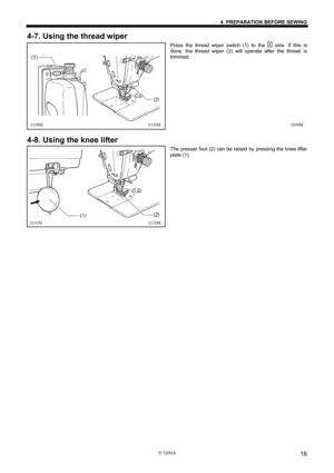 Page 22 
 
S-7200A 
4. PREPARATION BEFORE SEWING 
16
4-7. Using the thread wiper 
Press the thread wiper switch (1) to the  side. If this is 
done, the thread wiper (2) will operate after the thread is 
trimmed. 
 
 
 
 
 
 
 
 
 
 
 
 
 
4-8. Using the knee lifter 
The presser foot (2) can be raised by pressing the knee lifter 
plate (1). 
 
 
 
 
 
 
 
 
 
 
 
 
2129M 2130M 
2131M 2132M 2209M 