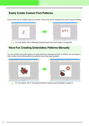 Page 115
Features
Easily Create Custom Font Patterns
Custom fonts can be created using Font Creator. These fonts can be recalled to be used in Layout & Editing.
cFor more details, refer to “Manually Creating Custom Font (Font Creator)” on page 296.
Have Fun Creating Embroidery Patterns Manually
You can combine embroidery patterns or apply stitching to drawings and text. In addition, you can design a 
wider variety of embroidery patterns by using the many sew types available.
cFor more details, refer to...