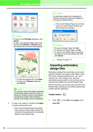 Page 10195
Arranging Embroidery Designs (Layout & Editing)
4.To open a file, select it, and then click Open, 
or double-click the file’s icon.
→If the current Design Page has already 
been saved or has not been edited, the 
contents of the selected file immediately 
appear in the Design Page.→If the current Design Page has not been 
saved, you will be asked whether you 
want to save the changes.
c“Saving” on page 177
Importing embroidery 
design files
Embroidery designs from embroidery cards (.pec) 
and files...