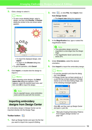 Page 10498
Arranging Embroidery Designs (Layout & Editing)
3.Click a design to select it.
4.Click Import, or double-click the design to 
import it.
Importing embroidery 
designs from Design Center
An embroidery design in Design Center can be 
imported directly into the Design Page.
Toolbar button: 
1.Start up Design Center and open the file that 
you want to import into Layout & Editing.
2.Click , or click File, then Import, then 
from Design Center.
→The Import size dialog box appears.
3.In the Magnification...
