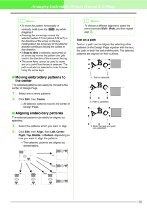 Page 108102
Arranging Embroidery Designs (Layout & Editing)
Moving embroidery patterns to 
the center
The selected patterns can easily be moved to the 
center of Design Page.
1.Select one or more patterns.
2.Click Edit, then Center.
→All selected patterns move to the center of 
Design Page.
Aligning embroidery patterns
The selected patterns can easily be aligned as 
specified.
1.Select the patterns which you want to align.
2.Click Edit, then Align, then Left, Center, 
Right, Top, Middle, or Bottom, depending...