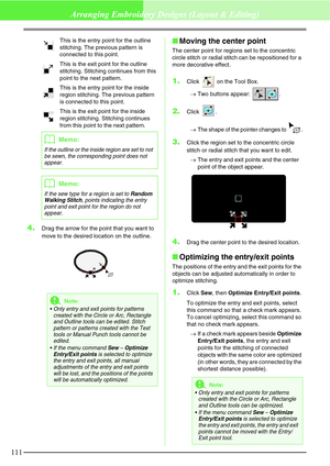 Page 117111
Arranging Embroidery Designs (Layout & Editing)
This is the entry point for the outline 
stitching. The previous pattern is 
connected to this point.
This is the exit point for the outline 
stitching. Stitching continues from this 
point to the next pattern.
This is the entry point for the inside 
region stitching. The previous pattern 
is connected to this point.
This is the exit point for the inside 
region stitching. Stitching continues 
from this point to the next pattern.
4.Drag the arrow for...