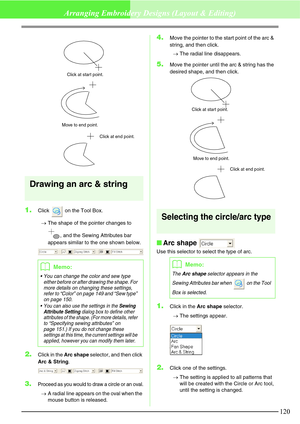 Page 126120
Arranging Embroidery Designs (Layout & Editing)
Drawing an arc & string
1.Click   on the Tool Box.
→The shape of the pointer changes to 
, and the Sewing Attributes bar 
appears similar to the one shown below.
2.Click in the Arc shape selector, and then click 
Arc & String.
3.Proceed as you would to draw a circle or an oval.
→A radial line appears on the oval when the 
mouse button is released.
4.Move the pointer to the start point of the arc & 
string, and then click.
→The radial line disappears....