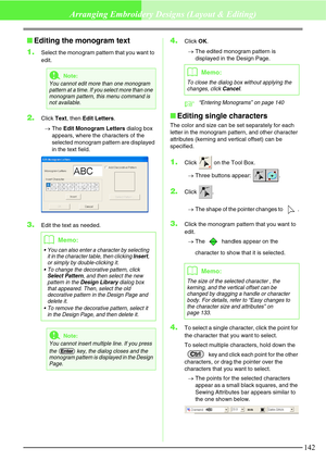 Page 148142
Arranging Embroidery Designs (Layout & Editing)
Editing the monogram text
1.
Select the monogram pattern that you want to 
edit.
2.Click Text, then Edit Letters.
→The Edit Monogram Letters dialog box 
appears, where the characters of the 
selected monogram pattern are displayed 
in the text field.
3.Edit the text as needed.
4.Click OK.
→The edited monogram pattern is 
displayed in the Design Page.
c“Entering Monograms” on page 140
Editing single characters
The color and size can be set separately...