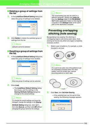 Page 172166
Arranging Embroidery Designs (Layout & Editing)
Deleting a group of settings from 
the list
1.
In the Load/Save Default Setting dialog box, 
select the group of settings to be deleted.
2.Click Delete to delete the selected group of 
settings from the list.
Recalling a group of settings from 
the list
1.
In the Load/Save Default Setting dialog box, 
select the group of settings to be recalled.
2.Click Load.
→The Load/Save Default Setting dialog 
box closes, and the settings in the 
Sewing Attribute...