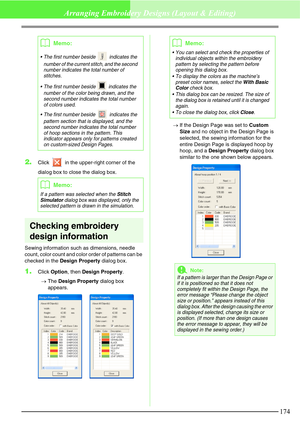 Page 180174
Arranging Embroidery Designs (Layout & Editing)
2.Click   in the upper-right corner of the 
dialog box to close the dialog box.
Checking embroidery 
design information
Sewing information such as dimensions, needle 
count, color count and color order of patterns can be 
checked in the Design Property dialog box.
1.Click Option, then Design Property.
→The Design Property dialog box 
appears.→If the Design Page was set to Custom 
Size and no object in the Design Page is 
selected, the sewing information...