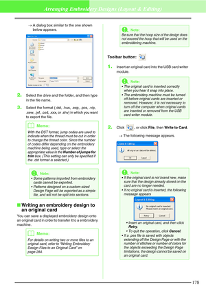 Page 184178
Arranging Embroidery Designs (Layout & Editing)
→A dialog box similar to the one shown 
below appears.
2.Select the drive and the folder, and then type 
in the file name. 
3.Select the format (.dst, .hus, .exp, .pcs, .vip, 
.sew, .jef, .csd, .xxx, or .shv) in which you want 
to export the file.
Writing an embroidery design to 
an original card
You can save a displayed embroidery design onto 
an original card in order to transfer it to a embroidery 
machine.
Toolbar button: 
1.Insert an original card...