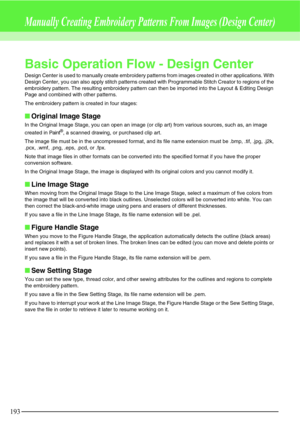 Page 199193
Manually Creating Embroidery Patterns From Images (Design Center)
Basic Operation Flow - Design Center
Design Center is used to manually create embroidery patterns from images created in other applications. With 
Design Center, you can also apply stitch patterns created with Programmable Stitch Creator to regions of the 
embroidery pattern. The resulting embroidery pattern can then be imported into the Layout & Editing Design 
Page and combined with other patterns.
The embroidery pattern is created...