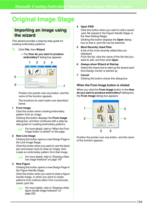 Page 200194
Manually Creating Embroidery Patterns From Images (Design Center)
Original Image Stage
Importing an image using 
the wizard
This wizard provides a step-by-step guide for 
creating embroidery patterns.
1.Click File, then Wizard.
→The How do you want to produce 
embroidery? dialog box appears.
Position the pointer over any button, and the 
name of the function appears.
The functions for each button are described 
below.
1From Image
Click this button when creating embroidery 
pattern from an image....