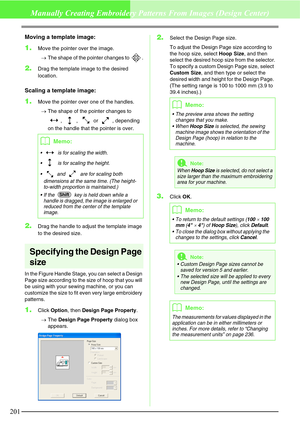 Page 207201
Manually Creating Embroidery Patterns From Images (Design Center)
Moving a template image:
1.Move the pointer over the image.
→The shape of the pointer changes to  .
2.Drag the template image to the desired 
location.
Scaling a template image:
1.Move the pointer over one of the handles.
→The shape of the pointer changes to 
, ,  or , depending 
on the handle that the pointer is over.
2.Drag the handle to adjust the template image 
to the desired size.
Specifying the Design Page 
size
In the Figure...