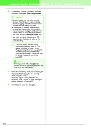 Page 223217
Manually Creating Embroidery Patterns From Images (Design Center)
3.If necessary, change the sewing attributes 
displayed under Line Sew or Region Sew.
cFor details on the different sewing 
attributes and settings, refer to “Line 
sewing attributes” on page 218 and 
“Region sewing attributes” on page 219. 
In addition, frequently used sewing 
attributes can be saved. For details, refer 
to “Saving the settings in a list” on 
page 226.
4.When the line sewing attributes are displayed, 
click an outline...